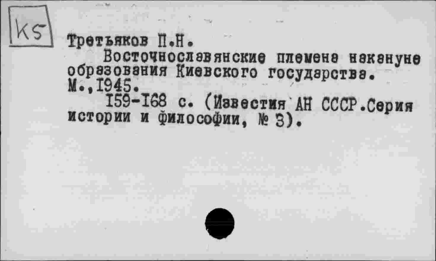 ﻿Третьяков П.н.
Восточнославянские племена накануне образования Киевского государства.
I59-TÔ8 с. (Известия АН СССР.Серия истории и философии, №3).